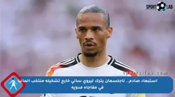 استبعاد صادم.. ناجلسمان يترك ليروي ساني خارج تشكيلة منتخب ألمانيا في مفاجأة مدوية